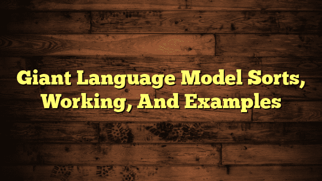 Giant Language Model Sorts, Working, And Examples