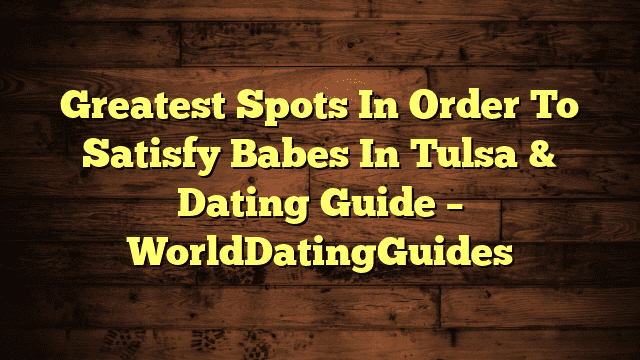 Greatest Spots In Order To Satisfy Babes In Tulsa & Dating Guide – WorldDatingGuides