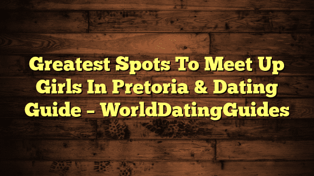 Greatest Spots To Meet Up Girls In Pretoria & Dating Guide – WorldDatingGuides