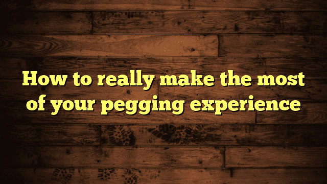 How to really make the most of your pegging experience