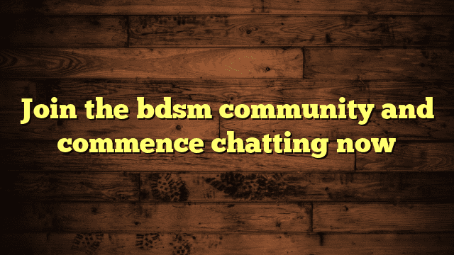 Join the bdsm community and commence chatting now