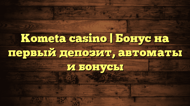 Kometa casino | Бонус на первый депозит, автоматы и бонусы