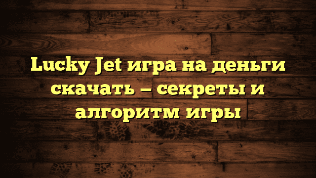 Lucky Jet игра на деньги скачать — секреты и алгоритм игры