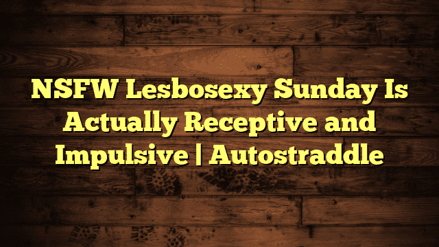 NSFW Lesbosexy Sunday Is Actually Receptive and Impulsive | Autostraddle