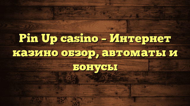 Pin Up casino – Интернет казино обзор, автоматы и бонусы