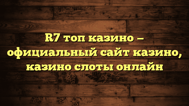 R7 топ казино — официальный сайт казино, казино слоты онлайн