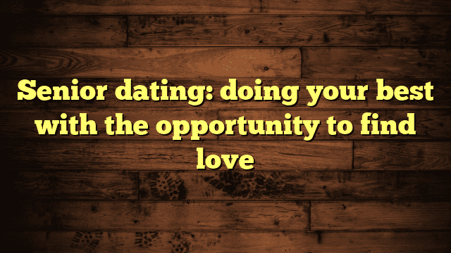 Senior dating: doing your best with the opportunity to find love