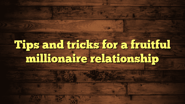 Tips and tricks for a fruitful millionaire relationship