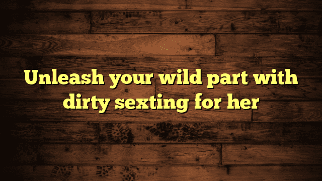 Unleash your wild part with dirty sexting for her