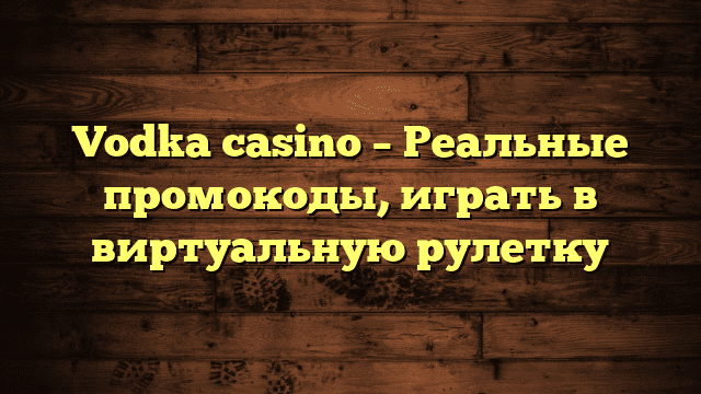 Vodka casino – Реальные промокоды, играть в виртуальную рулетку