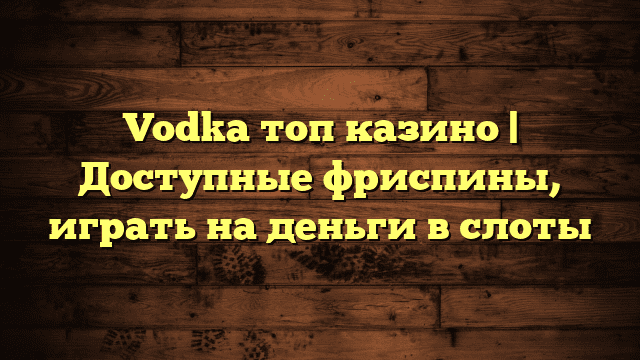 Vodka топ казино | Доступные фриспины, играть на деньги в слоты