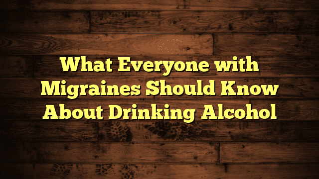 What Everyone with Migraines Should Know About Drinking Alcohol