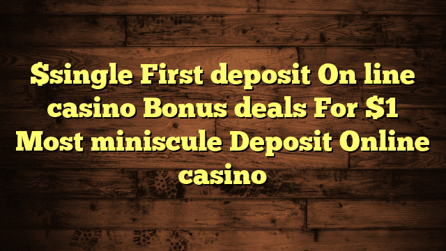 $single First deposit On line casino Bonus deals For $1 Most miniscule Deposit Online casino