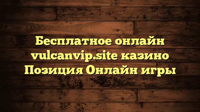 Бесплатное онлайн vulcanvip.site казино Позиция Онлайн игры