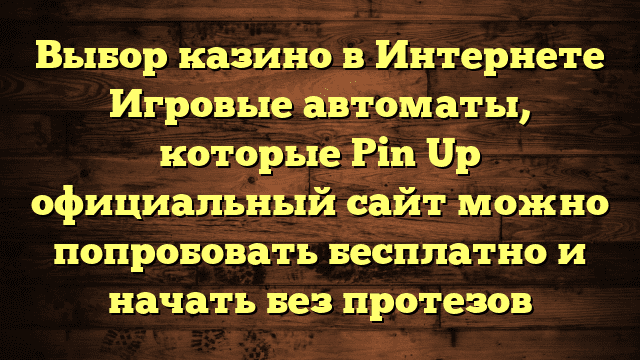 Выбор казино в Интернете Игровые автоматы, которые Pin Up официальный сайт можно попробовать бесплатно и начать без протезов