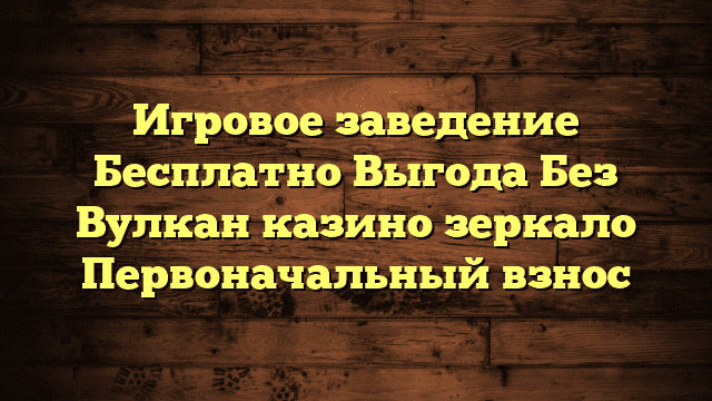 Игровое заведение Бесплатно Выгода Без Вулкан казино зеркало Первоначальный взнос