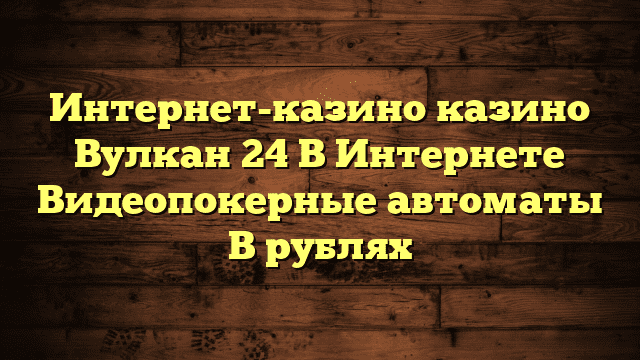 Интернет-казино казино Вулкан 24 В Интернете Видеопокерные автоматы В рублях