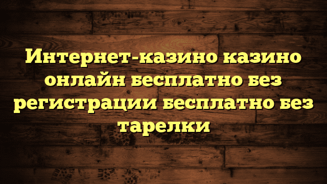 Интернет-казино казино онлайн бесплатно без регистрации бесплатно без тарелки