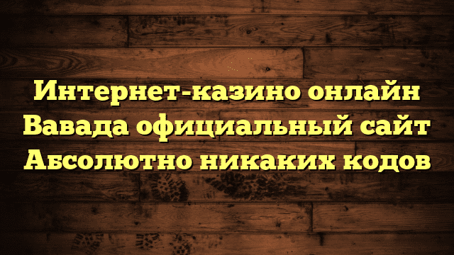 Интернет-казино онлайн Вавада официальный сайт Абсолютно никаких кодов