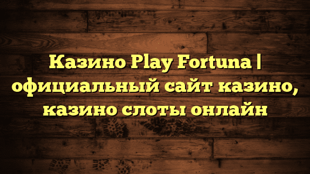 Казино Play Fortuna | официальный сайт казино, казино слоты онлайн