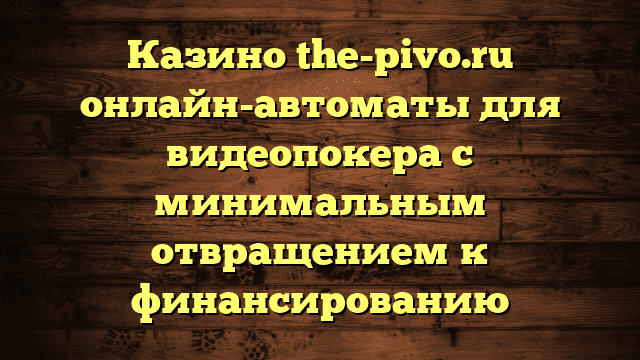 Казино the-pivo.ru онлайн-автоматы для видеопокера с минимальным отвращением к финансированию