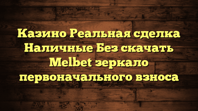 Казино Реальная сделка Наличные Без скачать Melbet зеркало первоначального взноса