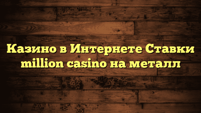 Казино в Интернете Ставки million casino на металл