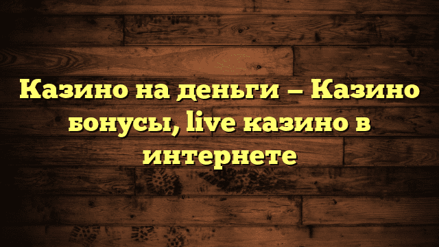 Казино на деньги — Казино бонусы, live казино в интернете