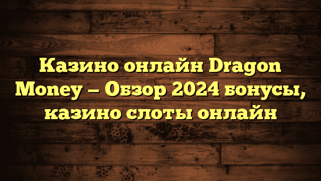 Казино онлайн Dragon Money — Обзор 2024 бонусы, казино слоты онлайн