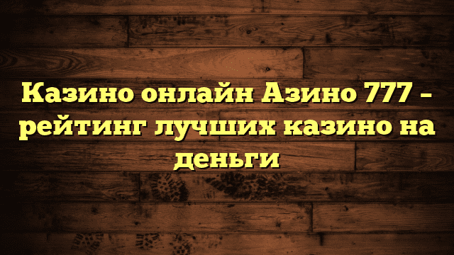 Казино онлайн Азино 777 – рейтинг лучших казино на деньги