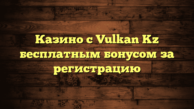 Казино с Vulkan Kz бесплатным бонусом за регистрацию