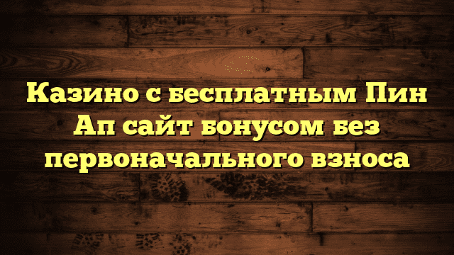 Казино с бесплатным Пин Ап сайт бонусом без первоначального взноса