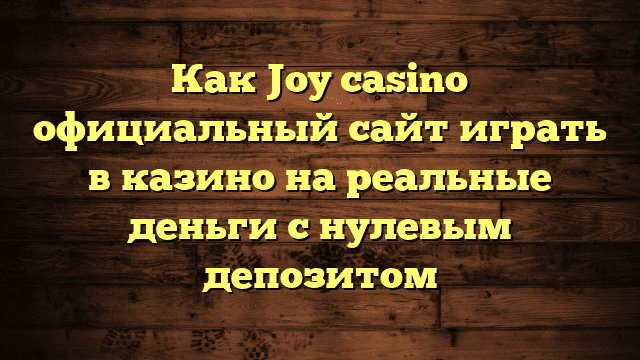 Как Joy casino официальный сайт играть в казино на реальные деньги с нулевым депозитом