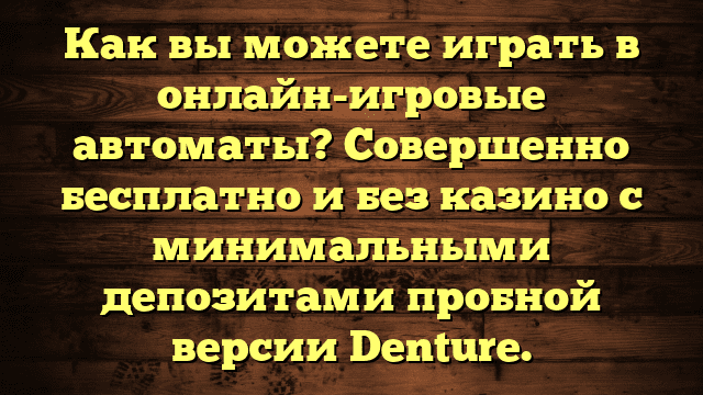 Как вы можете играть в онлайн-игровые автоматы? Совершенно бесплатно и без казино с минимальными депозитами пробной версии Denture.