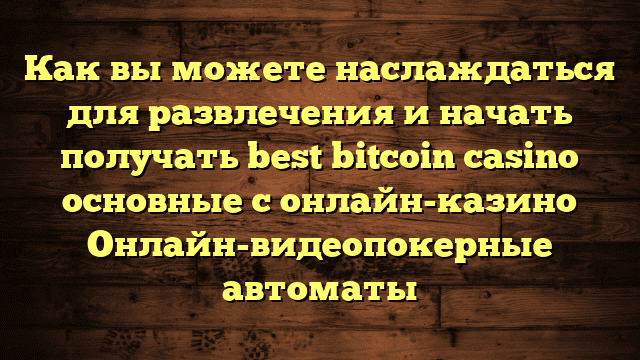 Как вы можете наслаждаться для развлечения и начать получать best bitcoin casino основные с онлайн-казино Онлайн-видеопокерные автоматы