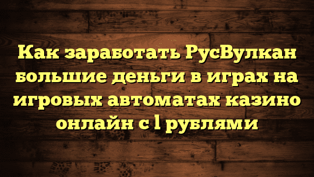 Как заработать РусВулкан большие деньги в играх на игровых автоматах казино онлайн с l рублями