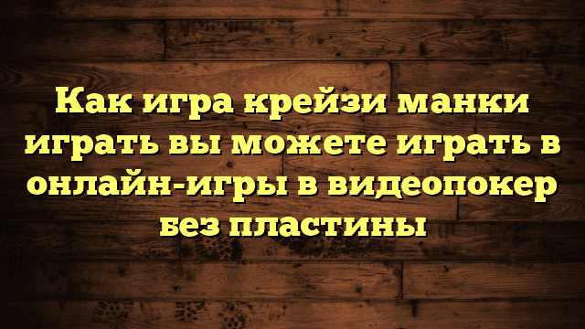 Как игра крейзи манки играть вы можете играть в онлайн-игры в видеопокер без пластины