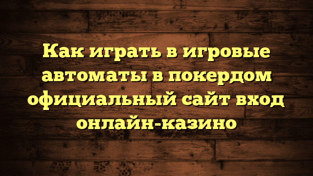 Как играть в игровые автоматы в покердом официальный сайт вход онлайн-казино