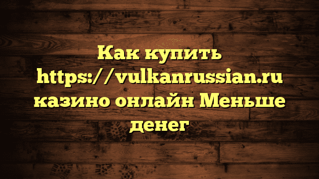 Как купить https://vulkanrussian.ru казино онлайн Меньше денег