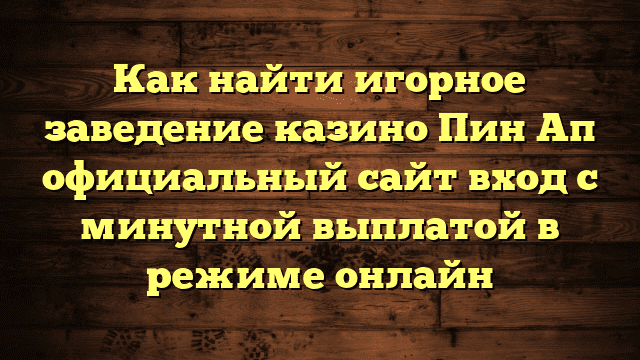 Как найти игорное заведение казино Пин Ап официальный сайт вход с минутной выплатой в режиме онлайн