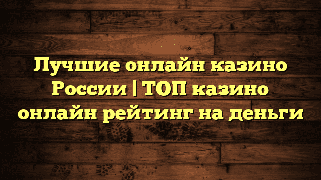 Лучшие онлайн казино России | ТОП казино онлайн рейтинг на деньги