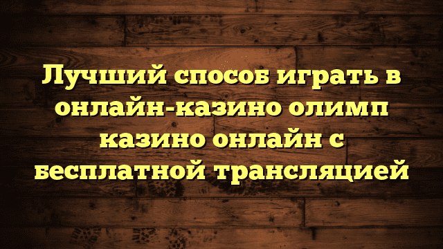 Лучший способ играть в онлайн-казино олимп казино онлайн с бесплатной трансляцией