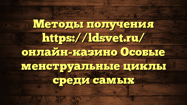 Методы получения https://ldsvet.ru/ онлайн-казино Особые менструальные циклы среди самых