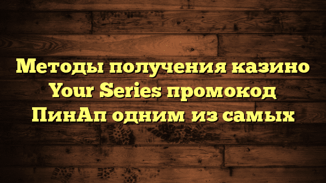 Методы получения казино Your Series промокод ПинАп одним из самых