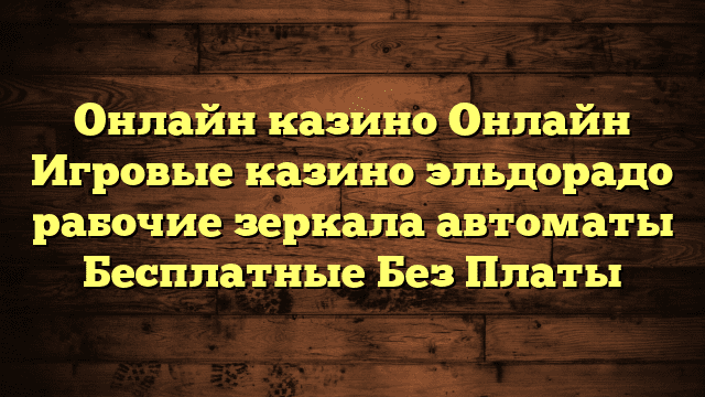 Онлайн казино Онлайн Игровые казино эльдорадо рабочие зеркала автоматы Бесплатные Без Платы