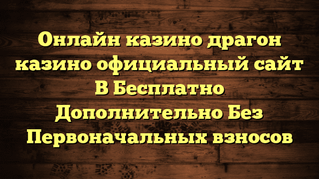 Онлайн казино драгон казино официальный сайт В Бесплатно Дополнительно Без Первоначальных взносов