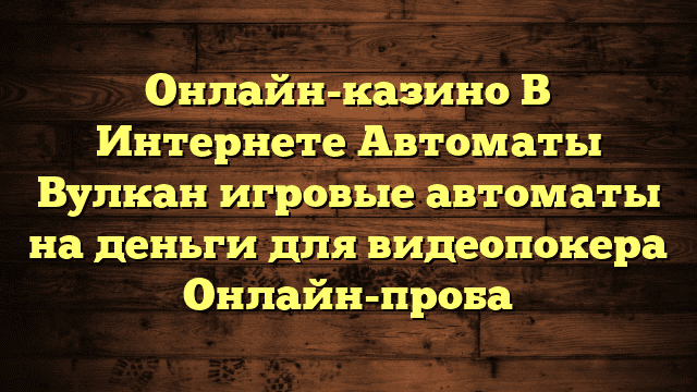 Онлайн-казино В Интернете Автоматы Вулкан игровые автоматы на деньги для видеопокера Онлайн-проба