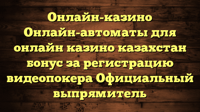 Онлайн-казино Онлайн-автоматы для онлайн казино казахстан бонус за регистрацию видеопокера Официальный выпрямитель