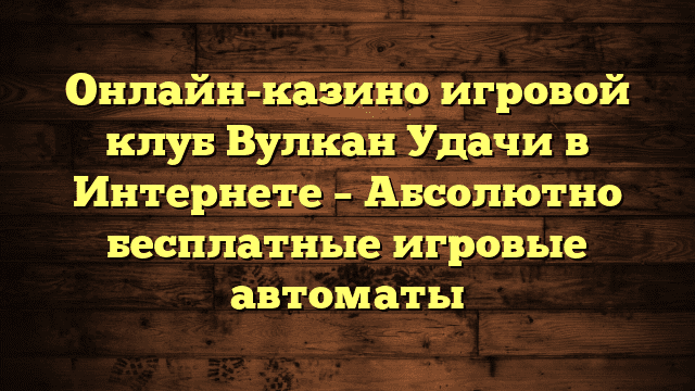 Онлайн-казино игровой клуб Вулкан Удачи в Интернете – Абсолютно бесплатные игровые автоматы