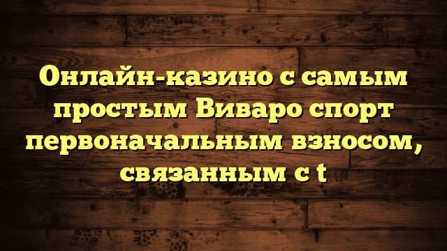 Онлайн-казино с самым простым Виваро спорт первоначальным взносом, связанным с t